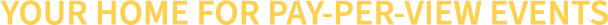 Your Home for PAY-PER-VIEW Events